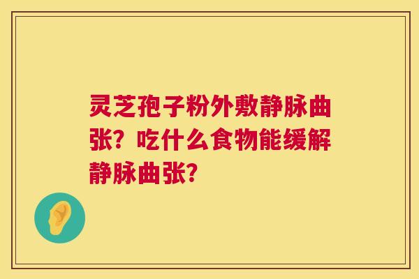灵芝孢子粉外敷静脉曲张?吃什么食物能缓解静脉曲张? 灵芝孢子粉外敷静脉曲张?吃什么食物能缓解静脉曲张?