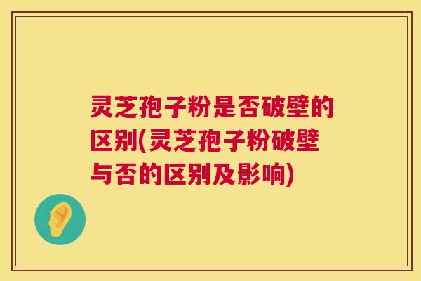 灵芝孢子粉是否破壁的区别(灵芝孢子粉破壁与否的区别及影响) 灵芝孢子粉是否破壁的区别(灵芝孢子粉破壁与否的区别及影响)