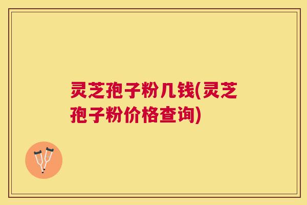 灵芝孢子粉几钱(灵芝孢子粉价格查询) 灵芝孢子粉几钱(灵芝孢子粉价格查询)