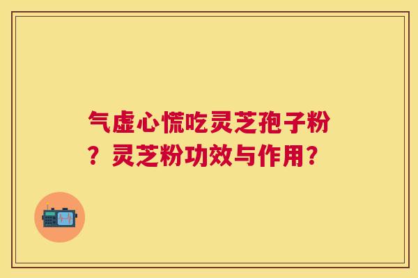 气虚心慌吃灵芝孢子粉？灵芝粉功效与作用？