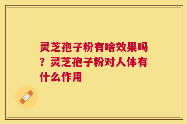 灵芝孢子粉有啥效果吗?灵芝孢子粉对人体有什么作用 灵芝孢子粉有啥效果吗?灵芝孢子粉对人体有什么作用