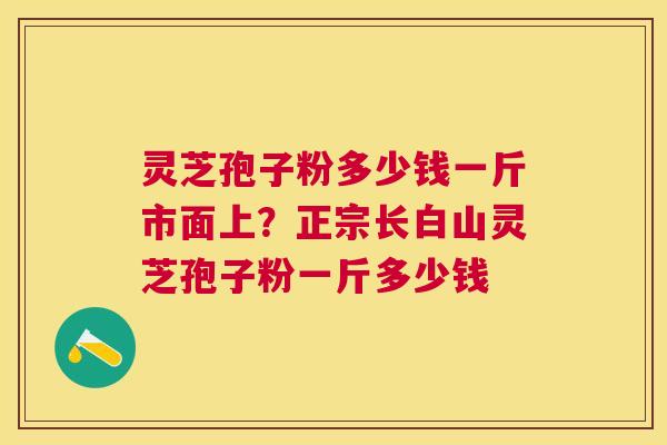 灵芝孢子粉多少钱一斤市面上?正宗长白山灵芝孢子粉一斤多少钱 灵芝孢子粉多少钱一斤市面上?正宗长白山灵芝孢子粉一斤多少钱