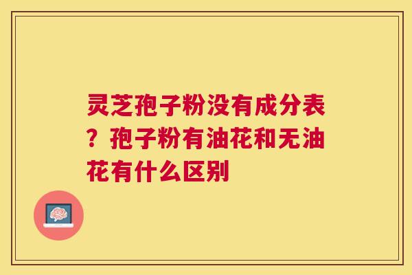 灵芝孢子粉没有成分表?孢子粉有油花和无油花有什么区别 灵芝孢子粉没有成分表?孢子粉有油花和无油花有什么区别