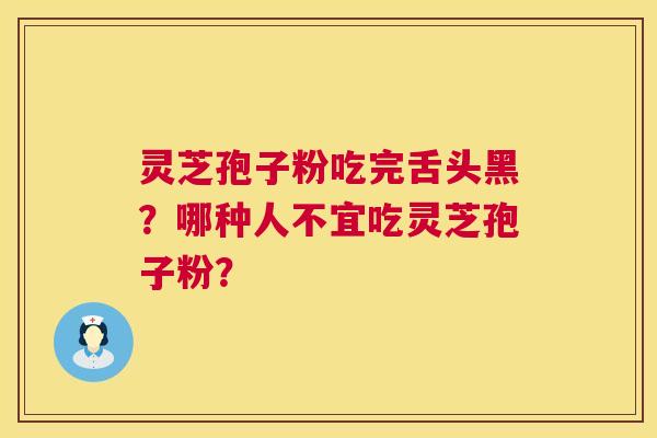 灵芝孢子粉吃完舌头黑?哪种人不宜吃灵芝孢子粉? 灵芝孢子粉吃完舌头黑?哪种人不宜吃灵芝孢子粉?
