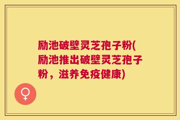 励池破壁灵芝孢子粉(励池推出破壁灵芝孢子粉，滋养免疫健康)