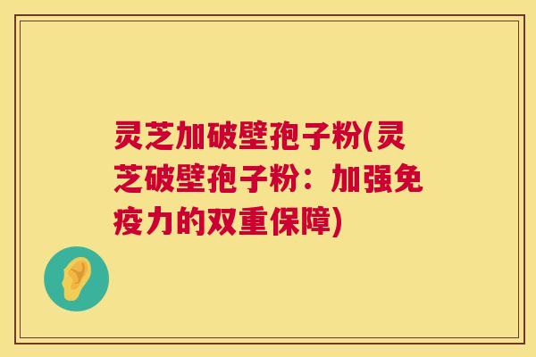 灵芝加破壁孢子粉(灵芝破壁孢子粉：加强免疫力的双重保障)