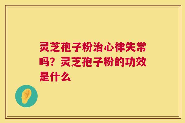 灵芝孢子粉心律失常吗?灵芝孢子粉的功效是什么 灵芝孢子粉心律失常吗?灵芝孢子粉的功效是什么
