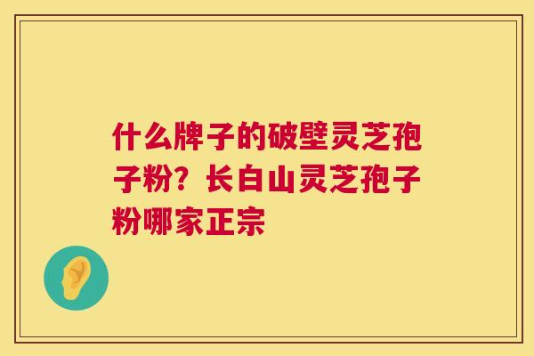 什么牌子的破壁灵芝孢子粉?长白山灵芝孢子粉哪家正宗 什么牌子的破壁灵芝孢子粉?长白山灵芝孢子粉哪家正宗