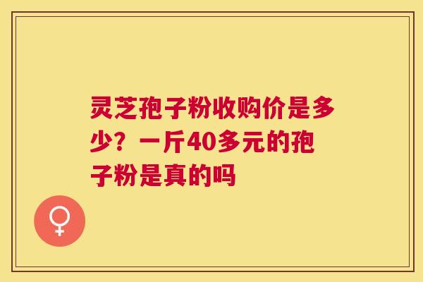 灵芝孢子粉收购价是多少?一斤40多元的孢子粉是真的吗 灵芝孢子粉收购价是多少?一斤40多元的孢子粉是真的吗