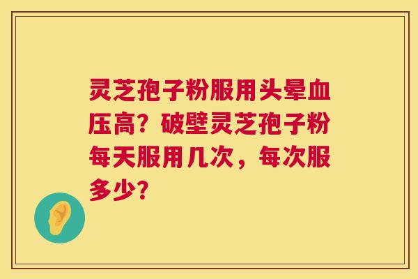 灵芝孢子粉服用头晕高?破壁灵芝孢子粉每天服用几次,每次服多少? 灵芝孢子粉服用头晕高?破壁灵芝孢子粉每天服用几次,每次服多少?