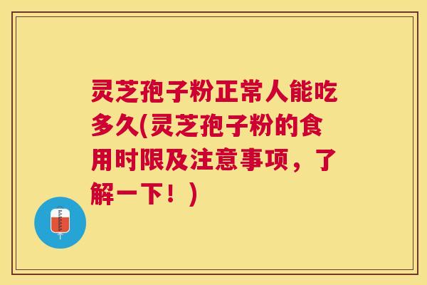 灵芝孢子粉正常人能吃多久(灵芝孢子粉的食用时限及注意事项，了解一下！)