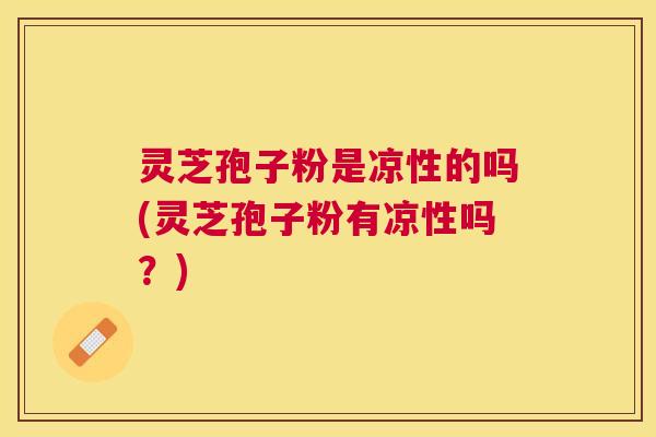 灵芝孢子粉是凉性的吗(灵芝孢子粉有凉性吗？)
