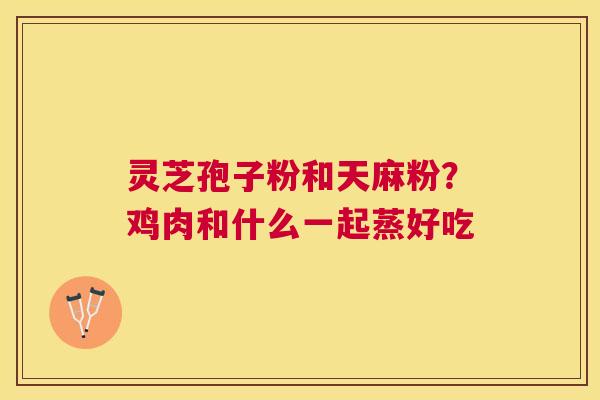 灵芝孢子粉和天麻粉？鸡肉和什么一起蒸好吃