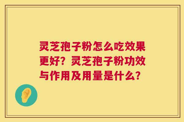 灵芝孢子粉怎么吃效果更好?灵芝孢子粉功效与作用及用量是什么? 灵芝孢子粉怎么吃效果更好?灵芝孢子粉功效与作用及用量是什么?