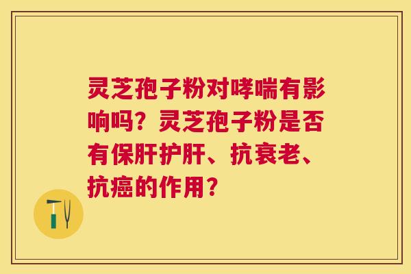 灵芝孢子粉对有影响吗?灵芝孢子粉是否有、抗、抗的作用? 灵芝孢子粉对有影响吗?灵芝孢子粉是否有、抗、抗的作用?
