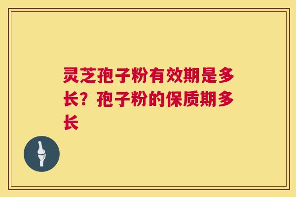 灵芝孢子粉有效期是多长？孢子粉的保质期多长