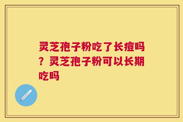 灵芝孢子粉吃了长痘吗?灵芝孢子粉可以长期吃吗 灵芝孢子粉吃了长痘吗?灵芝孢子粉可以长期吃吗