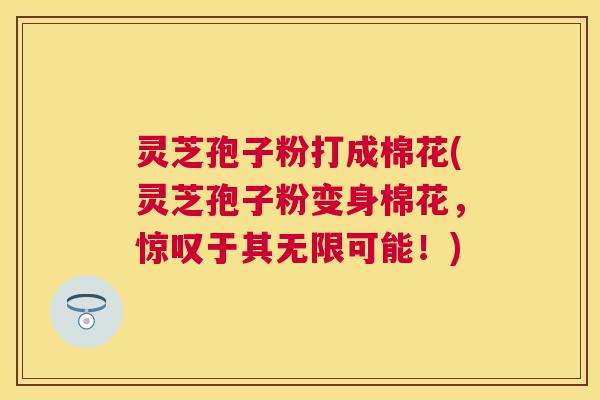 灵芝孢子粉打成棉花(灵芝孢子粉变身棉花，惊叹于其无限可能！)