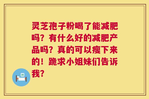 灵芝孢子粉喝了能吗?有什么好的产品吗?真的可以瘦下来的!跪求小姐妹们告诉我? 灵芝孢子粉喝了能吗?有什么好的产品吗?真的可以瘦下来的!跪求小姐妹们告诉我?