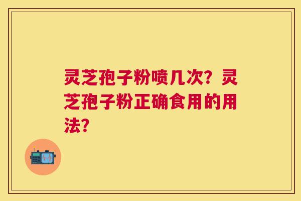 灵芝孢子粉喷几次？灵芝孢子粉正确食用的用法？