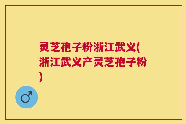 灵芝孢子粉浙江武义(浙江武义产灵芝孢子粉)
