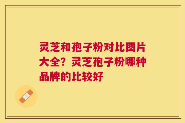 灵芝和孢子粉对比图片大全？灵芝孢子粉哪种品牌的比较好