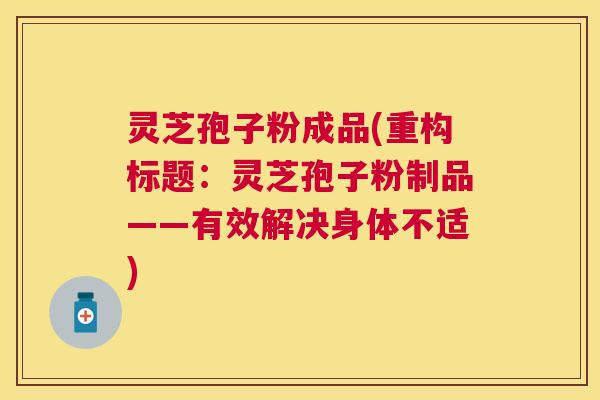 灵芝孢子粉成品(重构标题:灵芝孢子粉制品——有效解决身体不适) 灵芝孢子粉成品(重构标题:灵芝孢子粉制品——有效解决身体不适)
