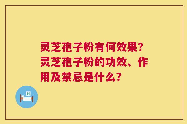 灵芝孢子粉有何效果?灵芝孢子粉的功效、作用及禁忌是什么? 灵芝孢子粉有何效果?灵芝孢子粉的功效、作用及禁忌是什么?