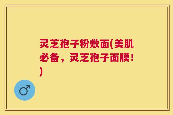 灵芝孢子粉敷面(美肌必备,灵芝孢子面膜!) 灵芝孢子粉敷面(美肌必备,灵芝孢子面膜!)