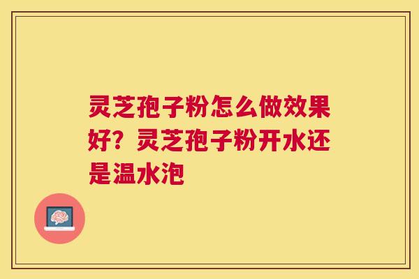 灵芝孢子粉怎么做效果好？灵芝孢子粉开水还是温水泡