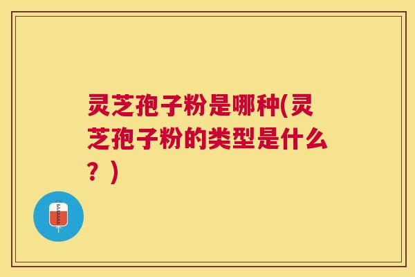 灵芝孢子粉是哪种(灵芝孢子粉的类型是什么？)