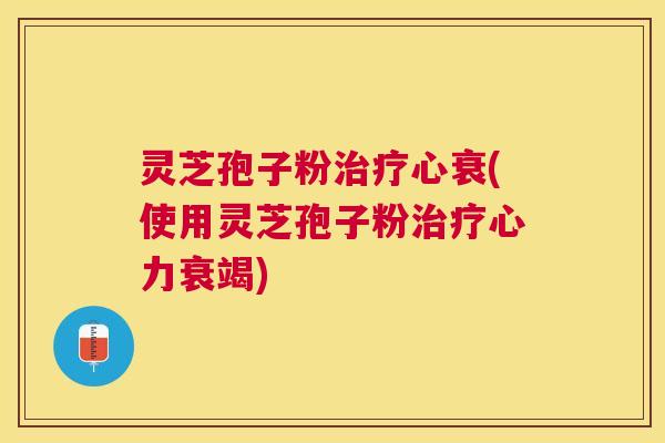 灵芝孢子粉心衰(使用灵芝孢子粉心力衰竭)
