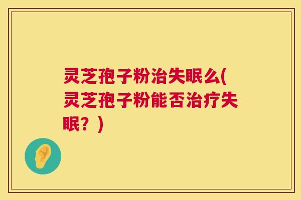 灵芝孢子粉么(灵芝孢子粉能否?) 灵芝孢子粉么(灵芝孢子粉能否?)