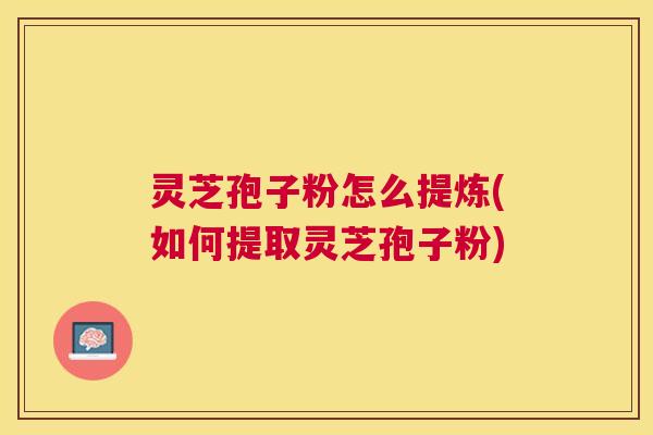 灵芝孢子粉怎么提炼(如何提取灵芝孢子粉) 灵芝孢子粉怎么提炼(如何提取灵芝孢子粉)