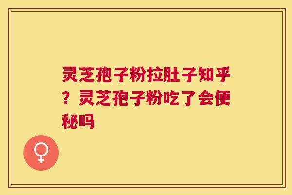 灵芝孢子粉拉肚子知乎?灵芝孢子粉吃了会吗 灵芝孢子粉拉肚子知乎?灵芝孢子粉吃了会吗