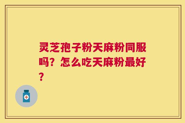 灵芝孢子粉天麻粉同服吗?怎么吃天麻粉好? 灵芝孢子粉天麻粉同服吗?怎么吃天麻粉好?