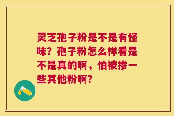 灵芝孢子粉是不是有怪味?孢子粉怎么样看是不是真的啊,怕被掺一些其他粉啊? 灵芝孢子粉是不是有怪味?孢子粉怎么样看是不是真的啊,怕被掺一些其他粉啊?
