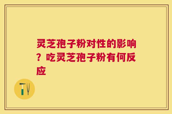 灵芝孢子粉对性的影响?吃灵芝孢子粉有何反应 灵芝孢子粉对性的影响?吃灵芝孢子粉有何反应