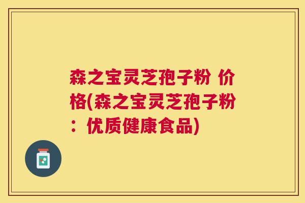 森之宝灵芝孢子粉 价格(森之宝灵芝孢子粉:优质健康食品) 森之宝灵芝孢子粉 价格(森之宝灵芝孢子粉:优质健康食品)