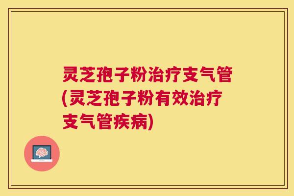 灵芝孢子粉支气管(灵芝孢子粉有效支气管) 灵芝孢子粉支气管(灵芝孢子粉有效支气管)