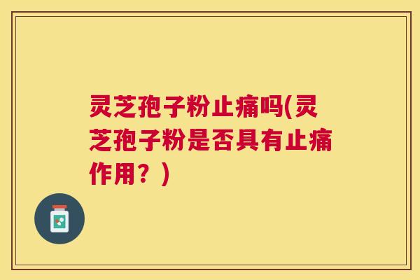 灵芝孢子粉吗(灵芝孢子粉是否具有作用？)
