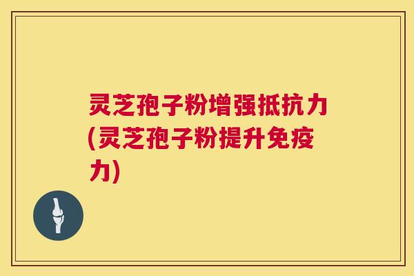 灵芝孢子粉增强抵抗力(灵芝孢子粉提升免疫力)