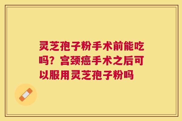 灵芝孢子粉手术前能吃吗?宫颈手术之后可以服用灵芝孢子粉吗 灵芝孢子粉手术前能吃吗?宫颈手术之后可以服用灵芝孢子粉吗