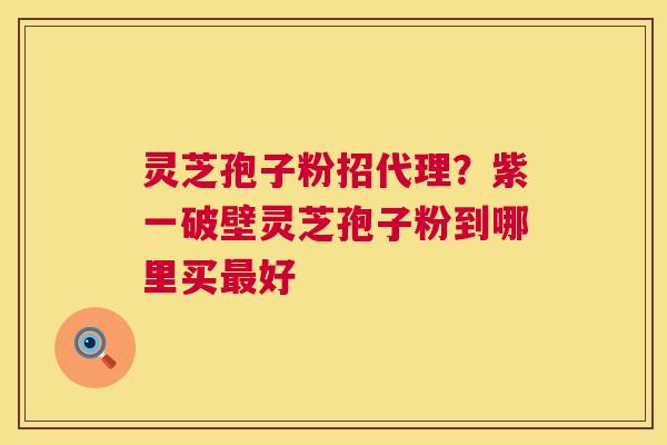 灵芝孢子粉招代理?紫一破壁灵芝孢子粉到哪里买好 灵芝孢子粉招代理?紫一破壁灵芝孢子粉到哪里买好