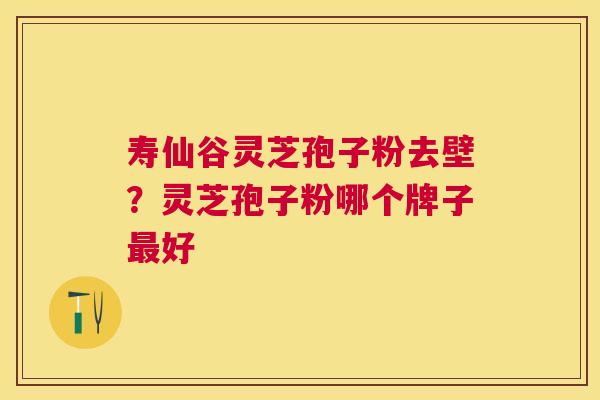 寿仙谷灵芝孢子粉去壁？灵芝孢子粉哪个牌子好