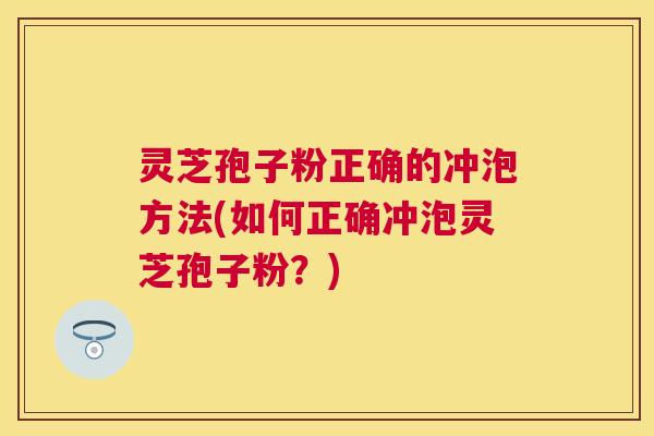 灵芝孢子粉正确的冲泡方法(如何正确冲泡灵芝孢子粉？)