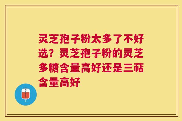 灵芝孢子粉太多了不好选？灵芝孢子粉的灵芝多糖含量高好还是三萜含量高好