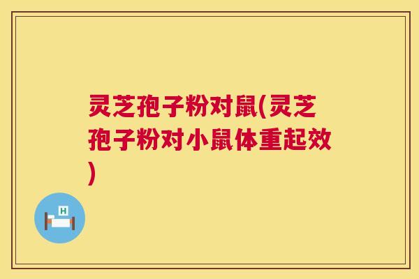 灵芝孢子粉对鼠(灵芝孢子粉对小鼠体重起效) 灵芝孢子粉对鼠(灵芝孢子粉对小鼠体重起效)