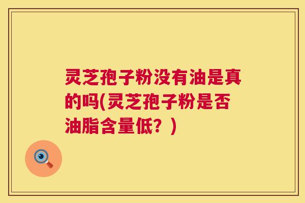 灵芝孢子粉没有油是真的吗(灵芝孢子粉是否油脂含量低？)