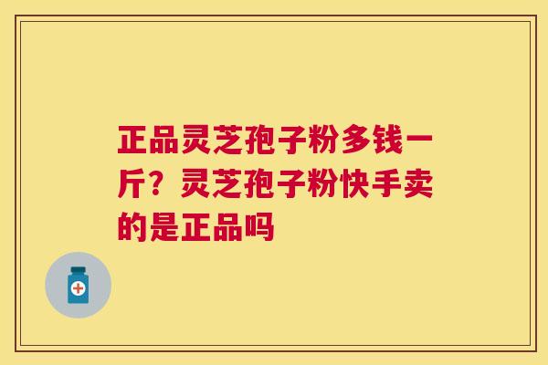 正品灵芝孢子粉多钱一斤?灵芝孢子粉快手卖的是正品吗 正品灵芝孢子粉多钱一斤?灵芝孢子粉快手卖的是正品吗